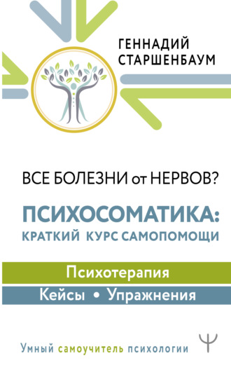 Геннадий Старшенбаум. Все болезни от нервов? Психосоматика: краткий курс самопомощи. Психотерапия, кейсы, упражнения