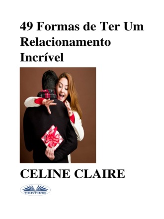 Celine Claire. 49 Formas De Ter Um Relacionamento Incr?vel