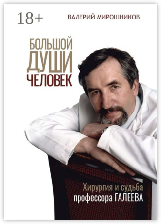 Большой души человек. Хирургия и судьба профессора Галеева. Валерий Мирошников