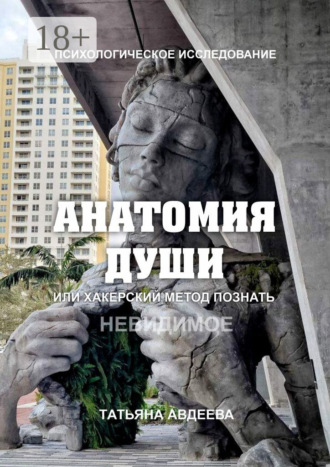Анатомия души, или Хакерский метод познать невидимое. Психологическое исследование. Татьяна Авдеева