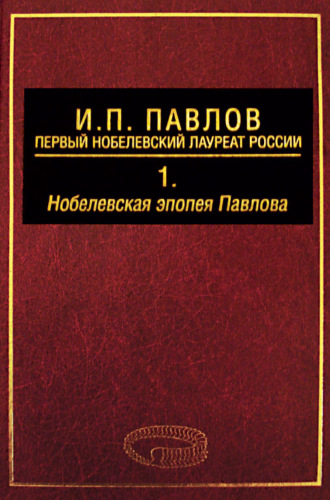 И. П. Павлов – первый нобелевский лауреат России. Том 1. Нобелевская эпопея Павлова. 