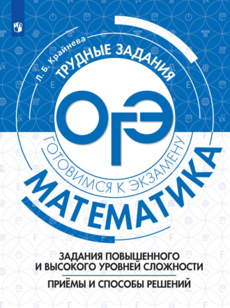 Л. Б. Крайнева. Математика. Задания повышенного и высокого уровня сложности. Приёмы и способы решений
