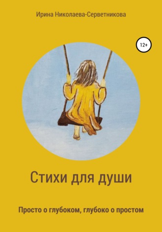 Ирина Николаева-Серветникова. Стихи для души. Просто о глубоком, глубоко о простом