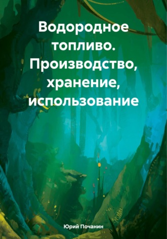 Водородное топливо. Производство, хранение, использование. Юрий Степанович Почанин