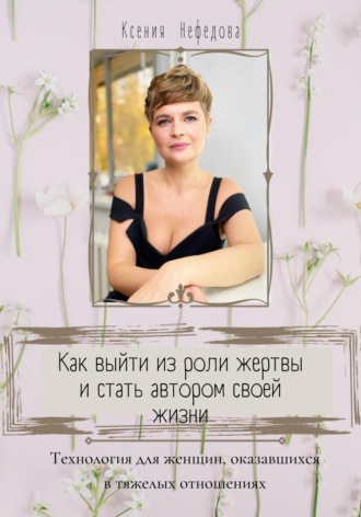 Ксения Нефедова. Как выйти из роли жертвы и стать автором своей жизни