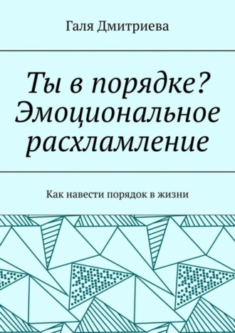 Ты в порядке? Эмоциональное расхламление. Как навести порядок в жизни. Галя Дмитриева