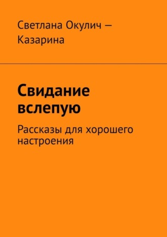 Светлана Окулич-Казарина. Свидание вслепую. Рассказы для хорошего настроения