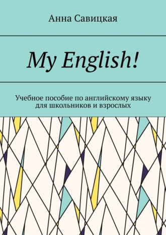 Анна Савицкая. My English! Учебное пособие по английскому языку для школьников и взрослых