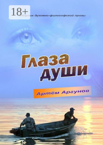 Глаза души. Сборник духовно-философской прозы. Артём Аргунов