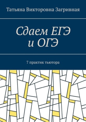 Татьяна Загривная. Сдаем ЕГЭ и ОГЭ. 7 практик тьютора