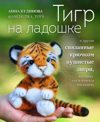 Тигр на ладошке и другие пушистые звери, связанные крючком, которых так и хочется погладить. Анна Кудинова