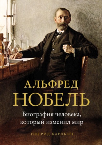 Ингрид Карлберг. Альфред Нобель. Биография человека, который изменил мир