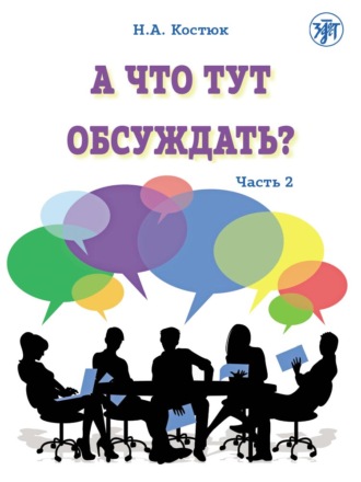 Н. А. Костюк. А что тут обсуждать? Пособие по разговорной практике для изучающих русский язык как иностранный. Часть 2