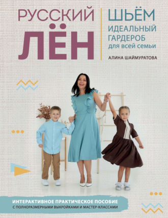 Алина Шаймуратова. Русский лён. Идеальная одежда для всей семьи. Интерактивное практическое пособие с полноразмерными выкройками и мастер-классами