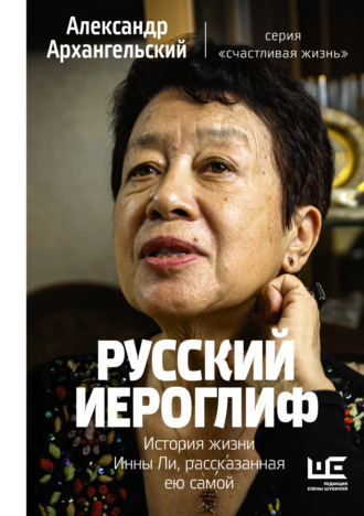 Русский иероглиф. История жизни Инны Ли, рассказанная ею самой. Александр Архангельский
