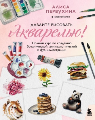 Алиса Первухина. Давайте рисовать акварелью! Полный курс по созданию ботанической, анималистической и фуд-иллюстрации