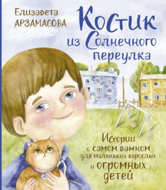 Костик из Солнечного переулка. Истории о самом важном для маленьких взрослых и огромных детей. Елизавета Арзамасова