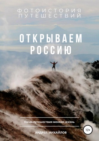 Открываем Россию. Когда путешествия меняют жизнь. Андрей Михайлов