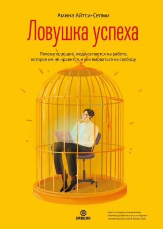 Ловушка успеха. Почему хорошие люди остаются на работе, которая им не нравится, и как вырваться на свободу. Амина Айтси-Селми