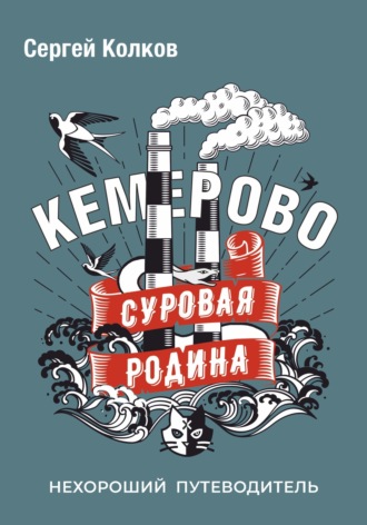 Сергей Колков. Суровая Родина. Нехороший путеводитель Кемерово