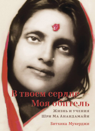 В твоем сердце – Моя обитель. Жизнь и учения Шри Ма Анандамайи. Битхика Мукерджи