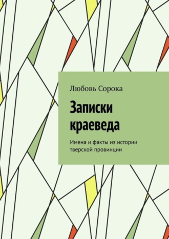 Любовь Сорока. Записки краеведа. Имена и факты из истории тверской провинции