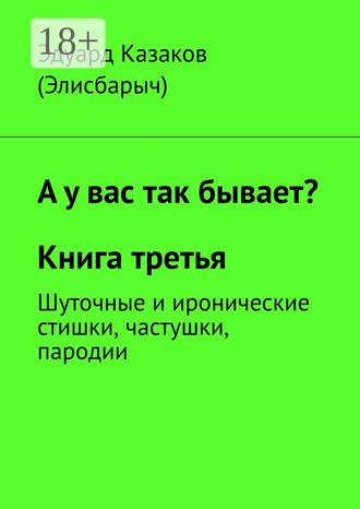 Эдуард Казаков (Элисбарыч). А у вас так бывает? Книга третья. Шуточные и иронические стишки, частушки, пародии