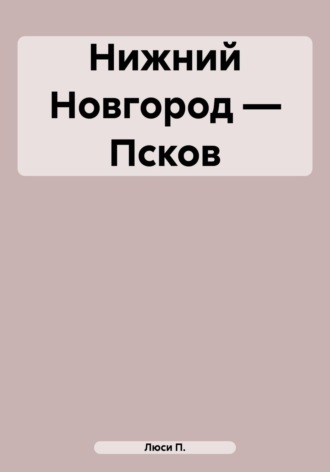 Люси П.. Нижний Новгород – Псков