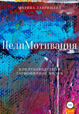 ЦелиМотивация, или Руководство к гармоничной жизни. Марина Лаврищева