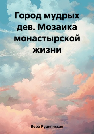 Город мудрых дев. Мозаика монастырской жизни. Вера Руднянская