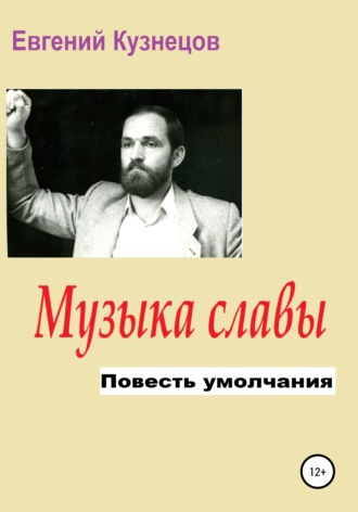 Евгений Владимирович Кузнецов. Музыка славы. Повесть умолчания