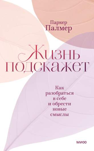 Паркер Палмер. Жизнь подскажет. Как разобраться в себе и обрести новые смыслы