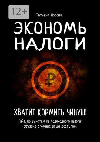 Татьяна Носова. Экономь налоги. Хватит кормить чинуш! Гайд по вычетам из подоходного налога: объясню сложные вещи доступно