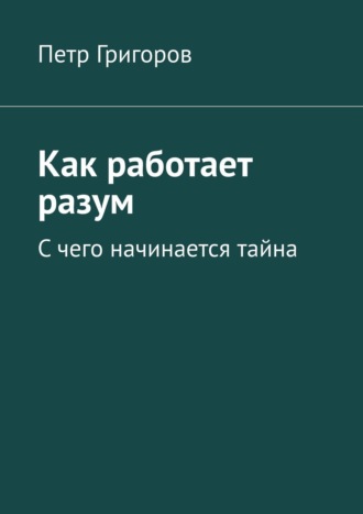 Как работает разум. С чего начинается тайна. Петр Григоров