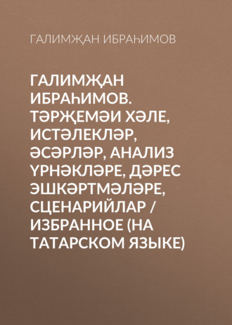 Галимҗан Ибраһимов. Тәрҗемәи хәле, истәлекләр, әсәрләр, анализ үрнәкләре, дәрес эшкәртмәләре, сценарийлар / Избранное (на татарском языке). Галимҗан Ибраһимов