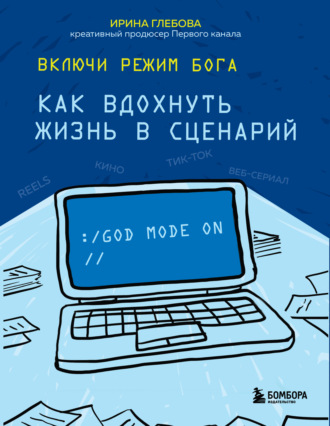 Ирина Глебова. Включи режим Бога. Как вдохнуть жизнь в сценарий