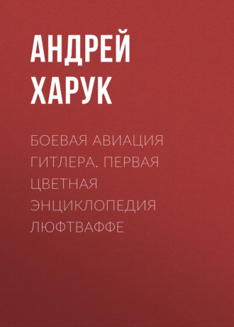 Андрей Харук. Боевая авиация Гитлера. Первая цветная энциклопедия Люфтваффе