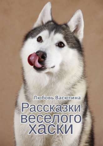 Рассказки веселого хаски. Любовь Васютина