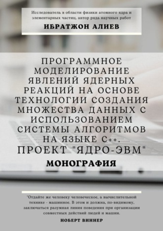 Ибратжон Хатамович Алиев. Программное моделирование явлений ядерных реакций на основе технологии создания множества данных с использованием системы алгоритмов на языке С++. Проект «Ядро-ЭВМ». Монография