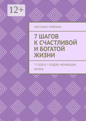Светлана Чуйкина. 7 шагов к сЧАСтливой и БОГатой жизни. 7 слов и 7 кодов, меняющие жизнь