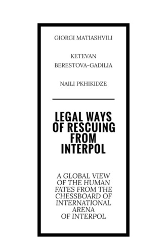 Giorgi Matiashvili. Legal ways of rescuing from Interpol. A global view of the human fates from the chessboard of international arena of Interpol