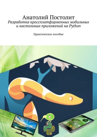 Анатолий Постолит. Разработка кроссплатформенных мобильных и настольных приложений на Python. Практическое пособие
