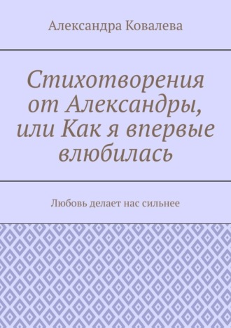 Стихотворения от Александры, или Как я впервые влюбилась. Любовь делает нас сильнее. Александра Ковалева