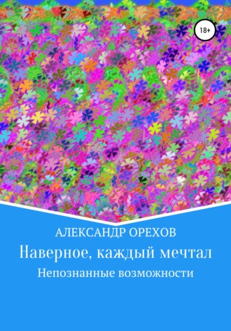 Наверное, каждый мечтал. Непознанные возможности. Александр Орехов