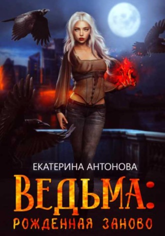 Ведьма: Рожденная заново. Книга 1. Екатерина Антонова