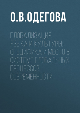 О. В. Одегова. Глобализация языка и культуры: специфика и место в системе глобальных процессов современности