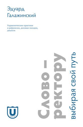 Эдуард Галажинский. Слово – ректору. Выбирая свой путь. Управленческие практики и рефлексии, деловые поездки, диалоги