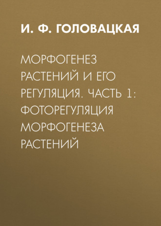 Морфогенез растений и его регуляция. Часть 1. Фоторегуляция морфогенеза растений. И. Ф. Головацкая