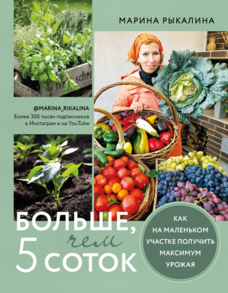 Марина Рыкалина. Больше, чем 5 соток. Как на маленьком участке получить максимум урожая