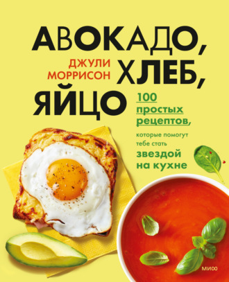 Джули Моррисон. Авокадо, хлеб, яйцо. 100 простых рецептов, которые помогут тебе стать звездой на кухне